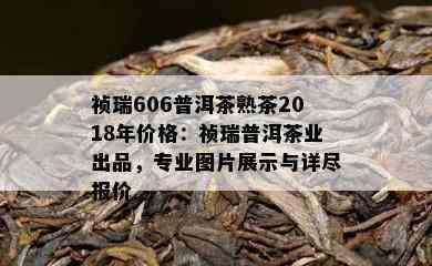 祯瑞606普洱茶熟茶2018年价格：祯瑞普洱茶业出品，专业图片展示与详尽报价