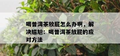 喝普洱茶放屁怎么办啊，解决尴尬：喝普洱茶放屁的应对方法