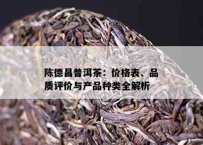 陈德昌普洱茶：价格表、品质评价与产品种类全解析