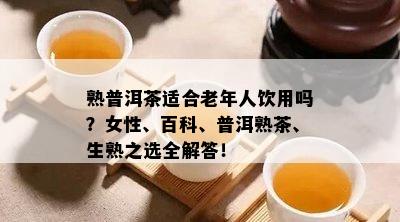 熟普洱茶适合老年人饮用吗？女性、百科、普洱熟茶、生熟之选全解答！