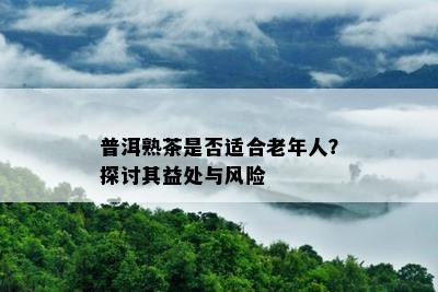 普洱熟茶是不是适合老年人？探讨其益处与风险