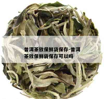 普洱茶放保鲜袋保存-普洱茶放保鲜袋保存可以吗