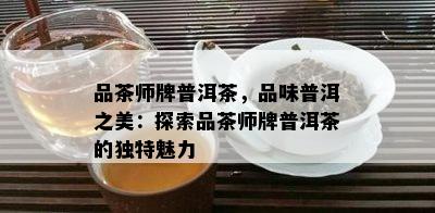 品茶师牌普洱茶，品味普洱之美：探索品茶师牌普洱茶的独特魅力