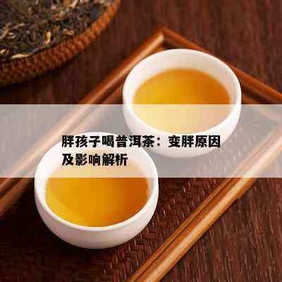 胖孩子喝普洱茶：变胖起因及作用解析