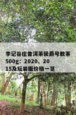 李记谷庄普洱茶侯爵号散茶500g：2020、2015及坛装版价格一览