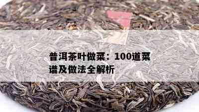 普洱茶叶做菜：100道菜谱及做法全解析