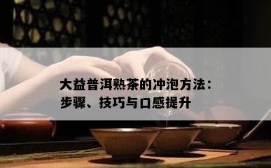 大益普洱熟茶的冲泡方法：步骤、技巧与口感提升