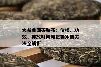 大益普洱茶熟茶：价格、功效、存放时间和正确冲泡方法全解析