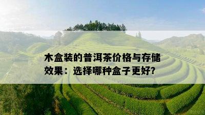 木盒装的普洱茶价格与存储效果：选择哪种盒子更好？