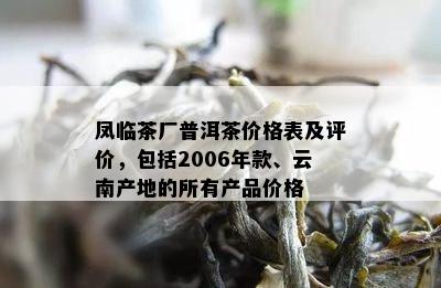 凤临茶厂普洱茶价格表及评价，包括2006年款、云南产地的所有产品价格