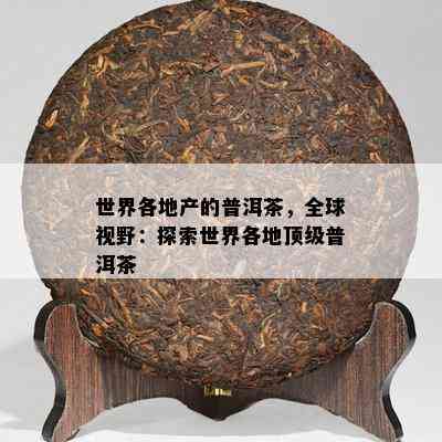 世界各地产的普洱茶，全球视野：探索世界各地顶级普洱茶