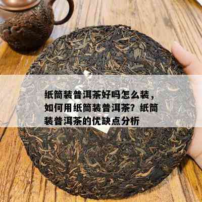 纸筒装普洱茶好吗怎么装，如何用纸筒装普洱茶？纸筒装普洱茶的优缺点分析