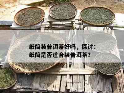 纸筒装普洱茶好吗，探讨：纸筒是否适合装普洱茶？