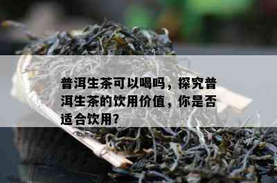 普洱生茶可以喝吗，探究普洱生茶的饮用价值，你是不是适合饮用？