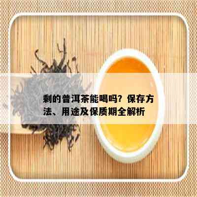 剩的普洱茶能喝吗？保存方法、用途及保质期全解析