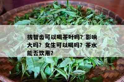 拔智齿可以喝茶叶吗？作用大吗？女生可以喝吗？茶水能否饮用？