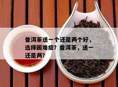 普洱茶送一个还是两个好，选择困难症？普洱茶，送一还是两？