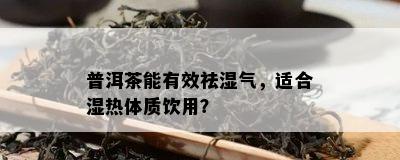 普洱茶能有效祛湿气，适合湿热体质饮用？