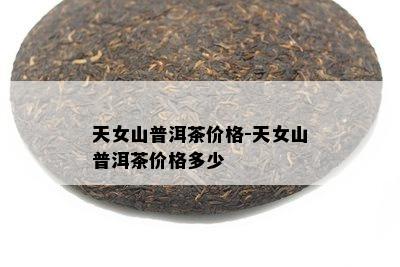 天女山普洱茶价格-天女山普洱茶价格多少