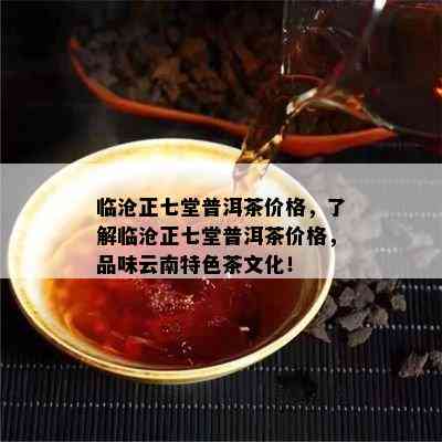 临沧正七堂普洱茶价格，熟悉临沧正七堂普洱茶价格，品味云南特色茶文化！