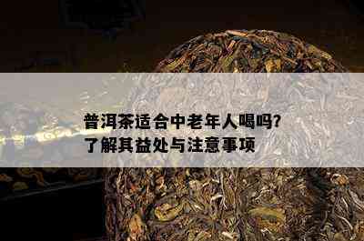 普洱茶适合中老年人喝吗？熟悉其益处与留意事项