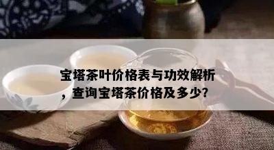 宝塔茶叶价格表与功效解析，查询宝塔茶价格及多少？