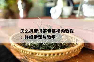 怎么拆普洱茶包装视频教程：详细步骤与教学