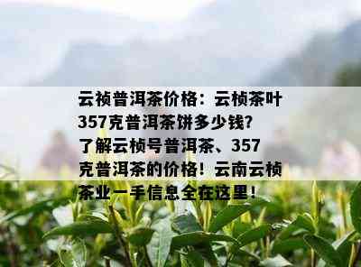 云祯普洱茶价格：云桢茶叶357克普洱茶饼多少钱？了解云桢号普洱茶、357克普洱茶的价格！云南云桢茶业一手信息全在这里！