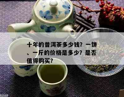 十年的普洱茶多少钱？一饼、一斤的价格是多少？是否值得购买？