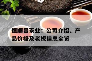 恒顺昌茶业：公司介绍、产品价格及老板信息全览