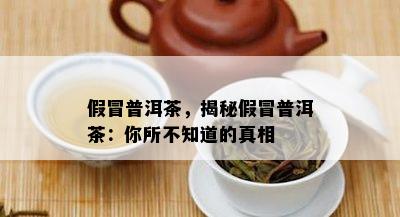 假冒普洱茶，揭秘假冒普洱茶：你所不知道的真相