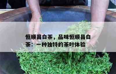 恒顺昌白茶，品味恒顺昌白茶：一种特别的茶叶体验