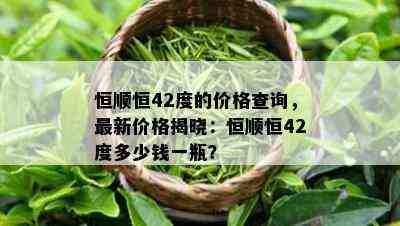 恒顺恒42度的价格查询，最新价格揭晓：恒顺恒42度多少钱一瓶？