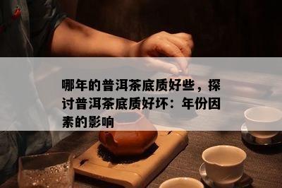 哪年的普洱茶底质好些，探讨普洱茶底质好坏：年份因素的作用