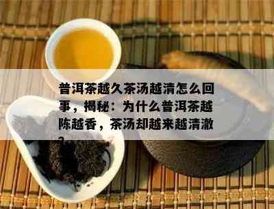 普洱茶越久茶汤越清怎么回事，揭秘：为什么普洱茶越陈越香，茶汤却越来越清澈？