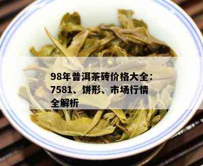 98年普洱茶砖价格大全：7581、饼形、市场行情全解析