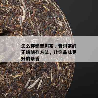 怎么存储普洱茶，普洱茶的正确储存方法，让你品味更好的茶香