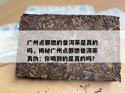 广州点都德的普洱茶是真的吗，揭秘广州点都德普洱茶真伪：你喝到的是真的吗？