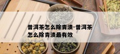 普洱茶怎么除青渍-普洱茶怎么除青渍最有效