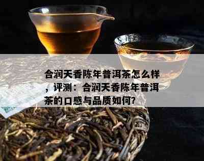 合润天香陈年普洱茶怎么样，评测：合润天香陈年普洱茶的口感与品质如何？