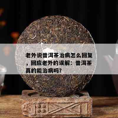 老外说普洱茶治病怎么回复，回应老外的误解：普洱茶真的能治病吗？