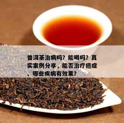 普洱茶治病吗？能喝吗？真实案例分享，能否治疗癌症、哪些疾病有效果？