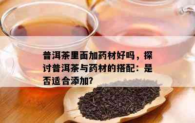 普洱茶里面加材好吗，探讨普洱茶与材的搭配：是不是适合添加？