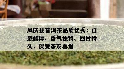 凤庆县普洱茶品质优秀：口感醇厚、香气特别、回甘持久，深受茶友喜爱