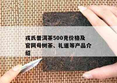 戎氏普洱茶500克价格及官网母树茶、礼道等产品介绍