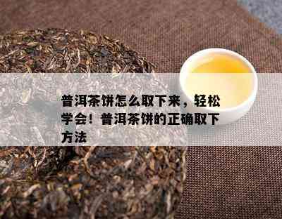 普洱茶饼怎么取下来，轻松学会！普洱茶饼的正确取下方法