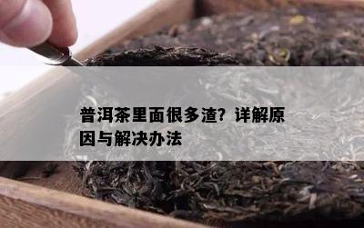 普洱茶里面很多渣？详解原因与解决办法