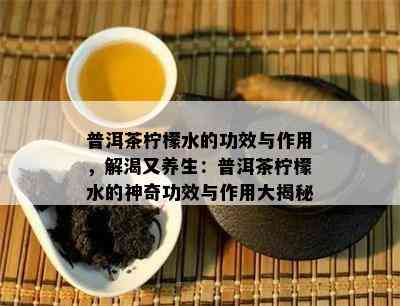 普洱茶柠檬水的功效与作用，解渴又养生：普洱茶柠檬水的神奇功效与作用大揭秘