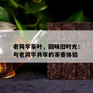 老同学茶叶，回味旧时光：与老同学共享的茶香体验