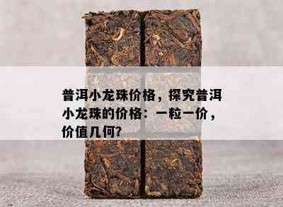 普洱小龙珠价格，探究普洱小龙珠的价格：一粒一价，价值几何？